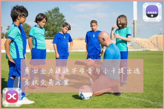 勇士全力追逐字母哥与小卡提出选秀权交易方案