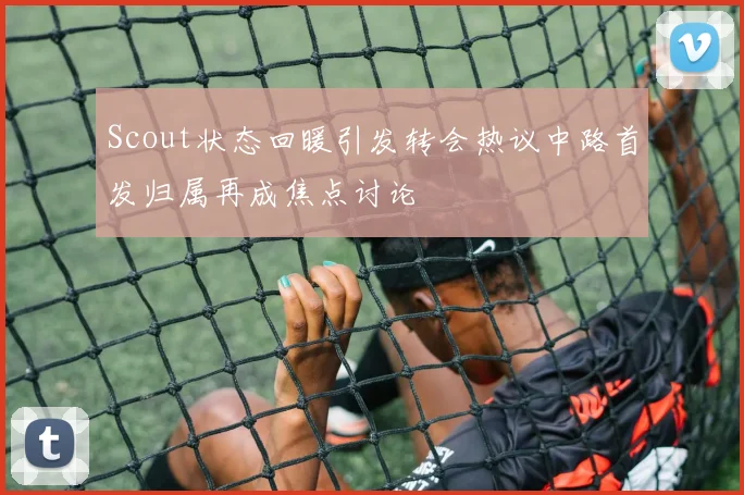 Scout状态回暖引发转会热议中路首发归属再成焦点讨论