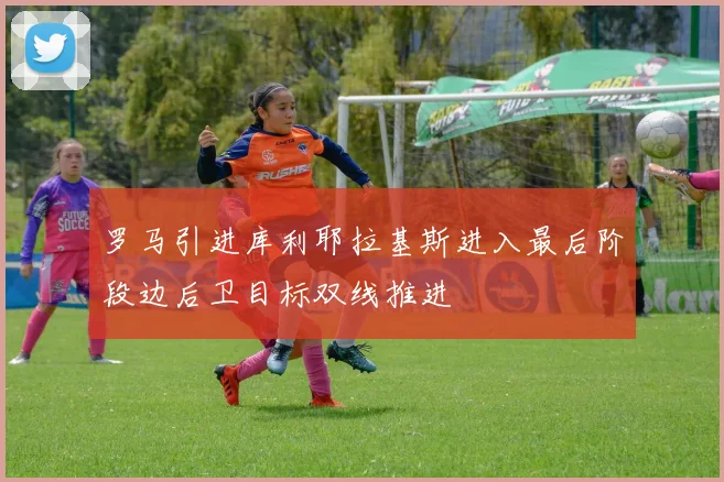 罗马引进库利耶拉基斯进入最后阶段边后卫目标双线推进