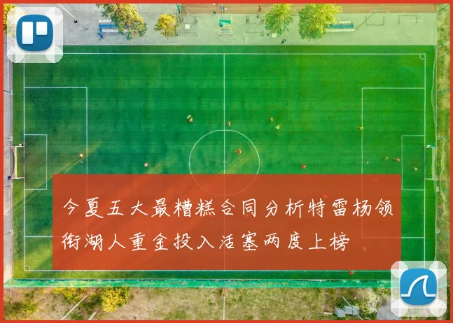 今夏五大最糟糕合同分析特雷杨领衔湖人重金投入活塞两度上榜