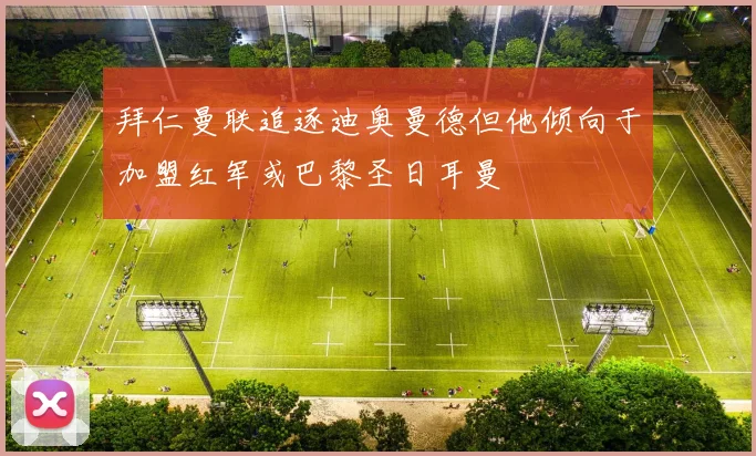 拜仁曼联追逐迪奥曼德但他倾向于加盟红军或巴黎圣日耳曼