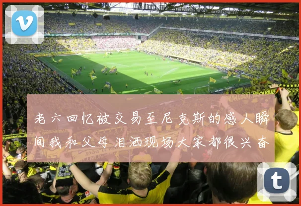 老六回忆被交易至尼克斯的感人瞬间我和父母泪洒现场大家都很兴奋