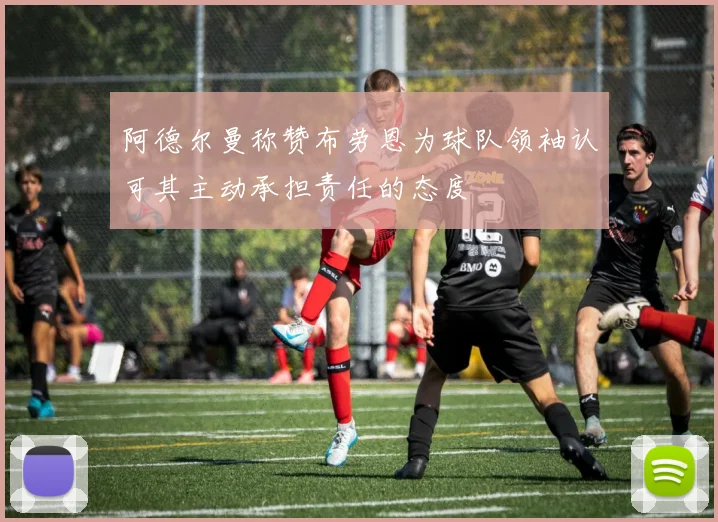 阿德尔曼称赞布劳恩为球队领袖认可其主动承担责任的态度