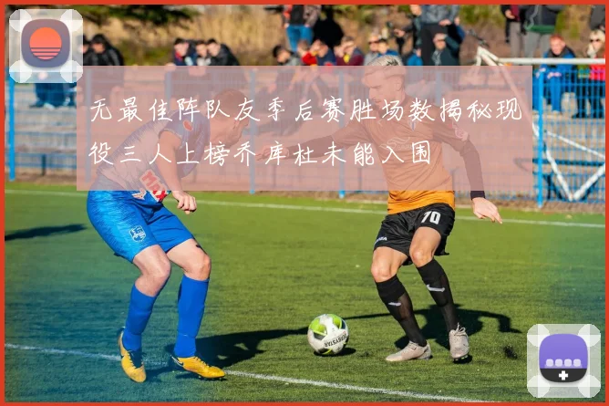 无最佳阵队友季后赛胜场数揭秘现役三人上榜乔库杜未能入围