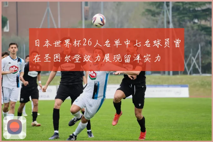 日本世界杯26人名单中七名球员曾在圣图尔登效力展现留洋实力