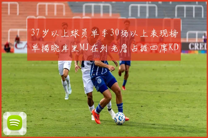 37岁以上球员单季30场以上表现榜单揭晓库里MJ在列老詹占据四席KD今年能否登顶