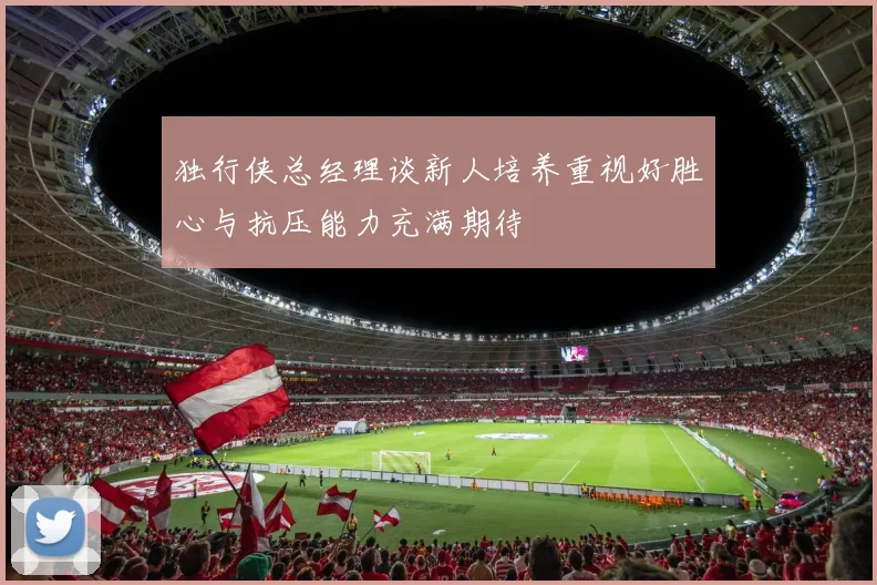 独行侠总经理谈新人培养重视好胜心与抗压能力充满期待