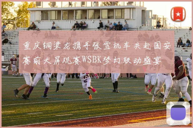 重庆铜梁龙携手张雪机车共赴国安赛前大屏观赛WSBK梦幻联动盛宴