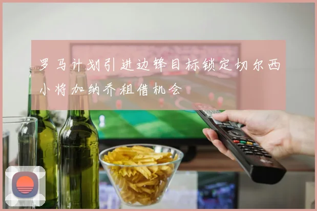 罗马计划引进边锋目标锁定切尔西小将加纳乔租借机会