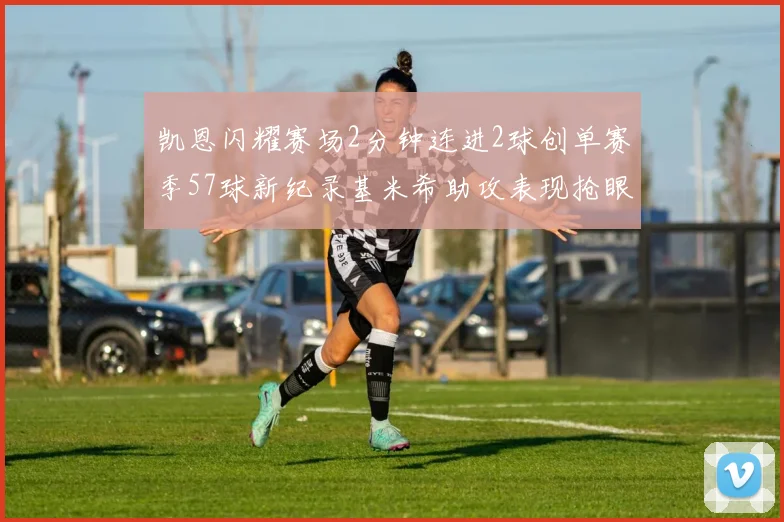 凯恩闪耀赛场2分钟连进2球创单赛季57球新纪录基米希助攻表现抢眼
