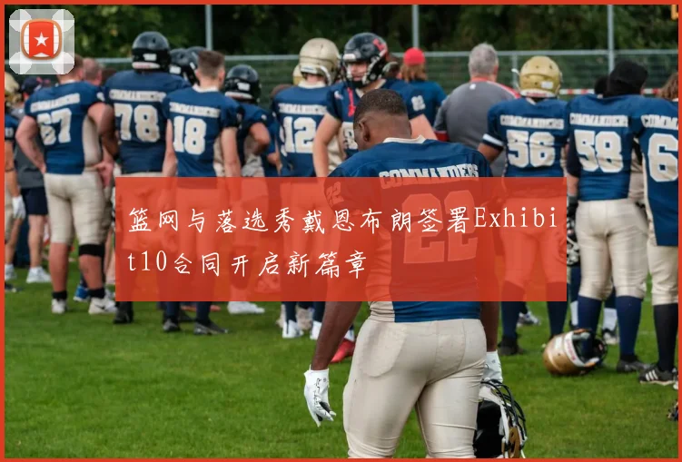 篮网与落选秀戴恩布朗签署Exhibit10合同开启新篇章