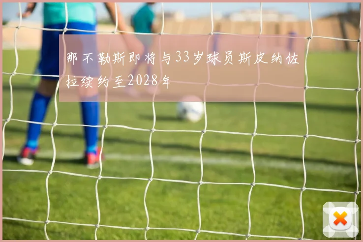 那不勒斯即将与33岁球员斯皮纳佐拉续约至2028年