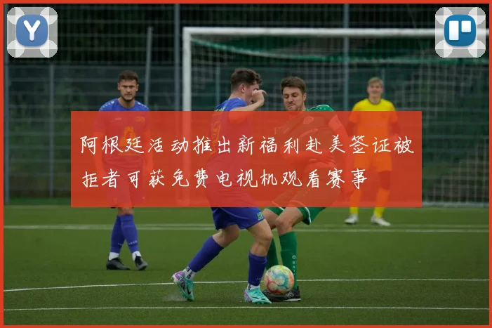 阿根廷活动推出新福利赴美签证被拒者可获免费电视机观看赛事