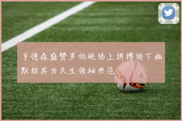 亨德森盛赞罗伯逊场上拼搏场下幽默称其为天生领袖典范