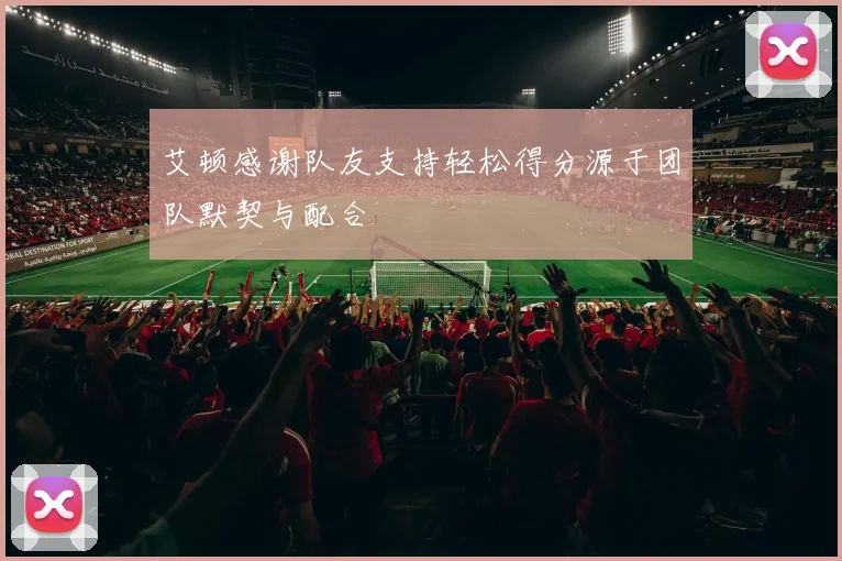 艾顿感谢队友支持轻松得分源于团队默契与配合