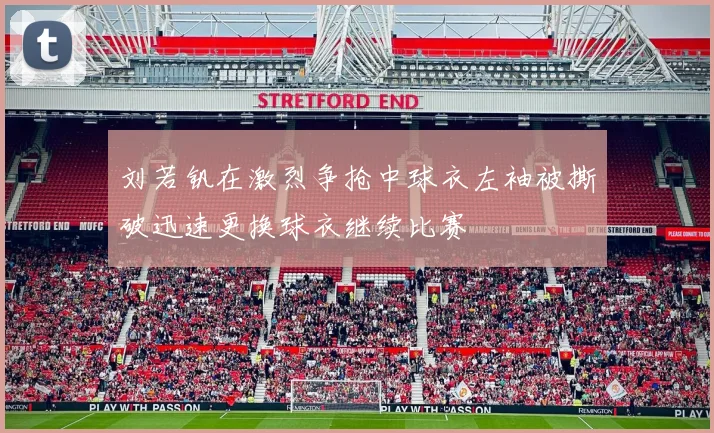 刘若钒在激烈争抢中球衣左袖被撕破迅速更换球衣继续比赛