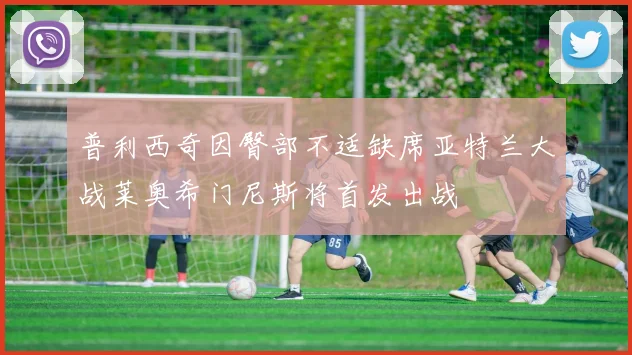 普利西奇因臀部不适缺席亚特兰大战莱奥希门尼斯将首发出战