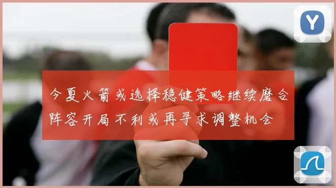 今夏火箭或选择稳健策略继续磨合阵容开局不利或再寻求调整机会