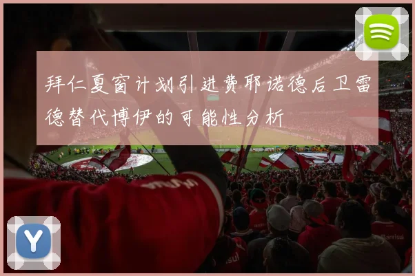 拜仁夏窗计划引进费耶诺德后卫雷德替代博伊的可能性分析