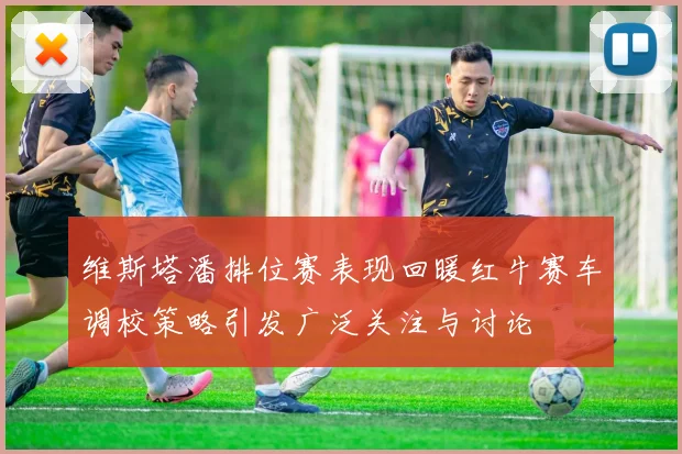 维斯塔潘排位赛表现回暖红牛赛车调校策略引发广泛关注与讨论