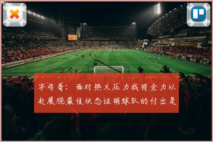 字母哥：面对热火压力我将全力以赴展现最佳状态证明球队的付出是值得的